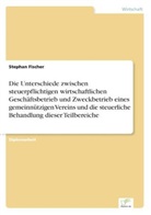 Stephan Fischer - Die Unterschiede zwischen steuerpflichtigen wirtschaftlichen Geschäftsbetrieb und Zweckbetrieb eines gemeinnützigen Vereins und die steuerliche Behandlung dieser Teilbereiche