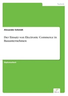 Alexander Schmidt - Der Einsatz von Electronic Commerce in Bauunternehmen