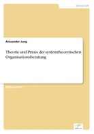 Alexander Jung - Theorie und Praxis der systemtheoretischen Organisationsberatung