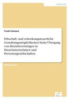 Frank Schwarz - Erbschaft- und schenkungsteuerliche Gestaltungsmöglichkeiten beim Übergang von Betriebsvermögen in Einzelunternehmen und Personengesellschaften