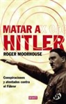 Roger Moorhouse - Matar a Hitler : conspiraciones y atentados contra el Führer