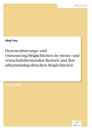 Jörg Frey - Dezentralisierungs- und Outsourcing-Möglichkeiten im steuer- und wirtschaftsberatenden Bereich und ihre arbeitsmarktpolitischen Möglichkeiten