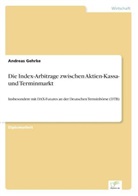 Andreas Gehrke - Die Index-Arbitrage zwischen Aktien-Kassa- und Terminmarkt