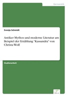 Svenja Schmidt - Antiker Mythos und moderne Literatur am Beispiel der Erzählung "Kassandra" von Christa Wolf