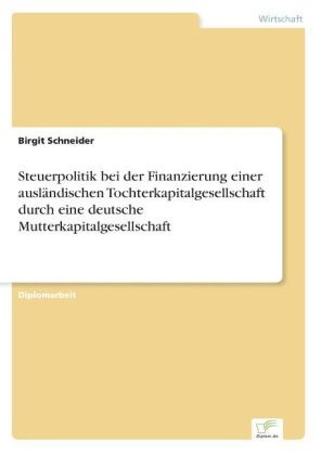 Birgit Schneider - Steuerpolitik bei der Finanzierung einer ausländischen Tochterkapitalgesellschaft durch eine deutsche Mutterkapitalgesellschaft
