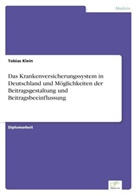 Tobias Klein - Das Krankenversicherungssystem in Deutschland und Möglichkeiten der Beitragsgestaltung und Beitragsbeeinflussung