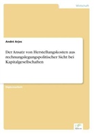 André Arjes - Der Ansatz von Herstellungskosten aus rechnungslegungspolitischer Sicht bei Kapitalgesellschaften