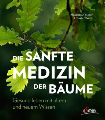 Maximilia Moser, Maximilian Moser, Erwin Thoma - Die sanfte Medizin der Bäume Gesund leben mit altem und neuem Wissen