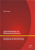 Katrin Jacob - Journalistinnen im Nationalsozialismus: Eine Studie zu den Absolventinnen der Zeitungskunde der Universität Leipzig