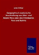 Julius Fröbel - Geographisch-statistische Beschreibung von Ober- und Nieder-Peru oder den Freistaaten Peru und Bolivia