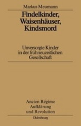 Markus Meumann - Findelkinder, Waisenhäuser, Kindsmord Unversorgte Kinder in der frühneuzeitlichen Gesellschaft