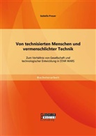Isabella Preuer - Von technisierten Menschen und vermenschlichter Technik: Zum Verhältnis von Gesellschaft und technologischer Entwicklung in STAR WARS