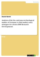 Daniel Bartel - Analysis of the bio- and nano-technological market of Germany  to find market entry strategies  for chosen IBM Research Developments