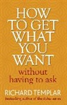 Richard Templar - How to Get What You Want Without Having To Ask