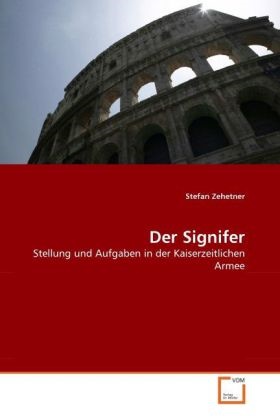 Stefan Zehetner - Der Signifer Stellung und Aufgaben in der Kaiserzeitlichen Armee