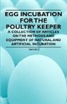 Various - Egg Incubation for the Poultry Keeper - A Collection of Articles on the Methods and Equipment of Natural and Artificial Incubation