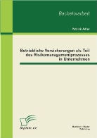 Patrick Adler - Betriebliche Versicherungen als Teil des Risikomanagementprozesses in Unternehmen