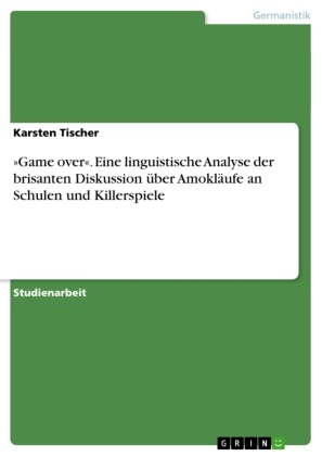 Karsten Tischer - »Game over«. Eine linguistische Analyse der  brisanten Diskussion über  Amokläufe an Schulen und Killerspiele