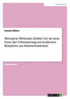 Daniela Müller - Metropole, Weltstadt, Global City als neue Form der Urbanisierung mit konkreten Beispielen aus Industrienationen