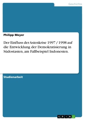 Philipp Meyer - Der Einfluss der Asienkrise 1997 / 1998 auf die Entwicklung der Demokratisierung in Südostasien, am Fallbeispiel Indonesien.