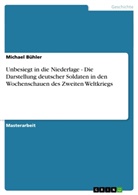 Michael Bühler - Unbesiegt in die Niederlage - Die Darstellung deutscher Soldaten in den Wochenschauen des Zweiten Weltkriegs