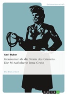 Axel Huber - Grausamer als die Norm des Grauens: Die SS-Aufseherin Irma Grese