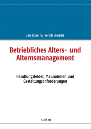 Böge, Jan Bögel, Frerichs, Frerich Frerichs - Betriebliches Alters- und Alternsmanagement Handlungsfelder, Maßnahmen und Gestaltungsanforderungen
