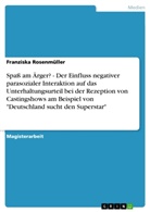 Franziska Rosenmüller - Spaß am Ärger? - Der Einfluss negativer parasozialer Interaktion auf das Unterhaltungsurteil bei der Rezeption von Castingshows am Beispiel von "Deutschland sucht den Superstar"