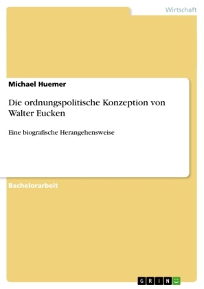 Michael Huemer - Die ordnungspolitische Konzeption von Walter Eucken Eine biografische Herangehensweise