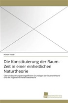 Martin Kober - Die Konstituierung der Raum-Zeit in einer einheitlichen Naturtheorie