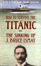 Frances Wilson - How to Survive the Titanic or The Sinking of J. Bruce Ismay