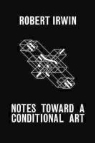 Robert Irwin, Matthew Simms - Notes Toward a Conditional Art