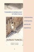 Yunus Tuncel - Towards a Genealogy of Spectacle understanding contemporary spectacular experiences