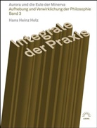 Hans H. Holz, Hans Heinz Holz - Aufhebung und Verwirklichung der Philosophie - 3: Integrale der Praxis - Aurora und die Eule der Minerva