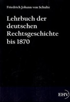 Friedrich J. von Schulte, Friedrich Johann von Schulte, Johann Friedrich Von Schulte, Johannes F von Schulte, Johannes Fr. von Schulte, Johannes Friedrich von Schulte... - Lehrbuch der deutschen Rechtsgeschichte bis 1870