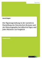 Gerdi Ziegler - Die Figurengestaltung in der narrativen Darstellung des historischen Romans und der Historiographie bei Alfred de Vigny und Jules Michelet: ein Vergleich