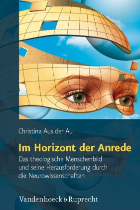 Christina Aus der Au, Antje Jackelén - Im Horizont der Anrede - Das theologische Menschenbild und seine Herausforderung durch die Neurowissenschaften