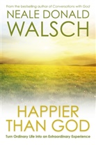 Neale D. Walsch, Neale Donald Walsch - Happier Than God: Turn Ordinary Life into an Extraordinary Experience