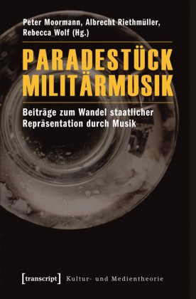 Freie Universität Berlin, Peter Moormann, Albrech Riethmüller, Albrecht Riethmüller, Freie Universität Berlin, … - Paradestück Militärmusik Beiträge zum Wandel staatlicher Repräsentation durch Musik