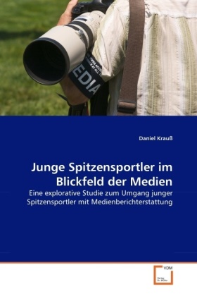 Daniel Krauss - Junge Spitzensportler im Blickfeld der Medien Eine explorative Studie zum Umgang junger Spitzensportler mit Medienberichterstattung