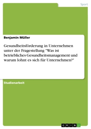 Benjamin Müller - Gesundheitsförderung in Unternehmen unter der Fragestellung "Was ist betriebliches Gesundheitsmanagement und warum lohnt es sich für Unternehmen?"