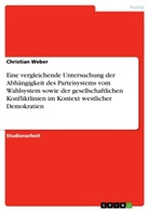 Christian Weber - Eine vergleichende Untersuchung der Abhängigkeit des Parteisystems vom Wahlsystem sowie der gesellschaftlichen Konfliktlinien im Kontext westlicher Demokratien