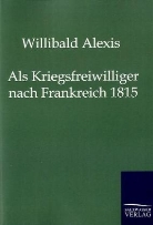 Willibald Alexis - Als Kriegsfreiwilliger nach Frankreich 1815