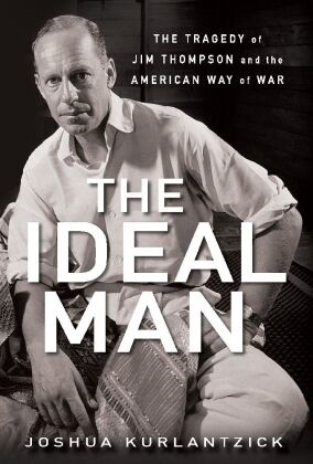 Joshua Kurlantzick - Ideal Man - The Tragedy of Jim Thompson and the American Way of War