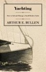 Arthur E. Bullen - Yachting - How to Sail and Manage a Small Modern Yacht