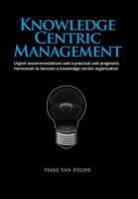Hans Heghe, Hans Van Heghe, Hans Van Heghe - Knowledge Centric Management: Urgent Recommendations and a Practical and Pragmatic Framework to Become a Knowledge Centric Organisation