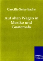 Caecilie Seler-Sachs - Auf alten Wegen in Mexiko und Guatemala