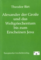 Theodor Birt - Alexander der Große und das Weltgriechentum bis zum Erscheinen Jesu