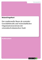 Roland Engelhart - Der traditionelle Bazar als zentraler Geschäftsbezirk und wirtschaftliches Organisationszentrum der orientalisch-islamischen Stadt