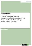 Stephan Winkler - Tod und Trauer als Thema im evangelischen Religionsunterricht der Grundschule unter Verwendung pädagogischer Kurzfilme